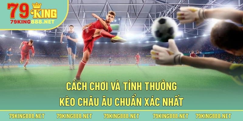 Cách chơi và tính thưởng kèo châu Âu chuẩn xác nhất