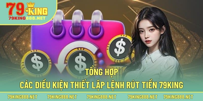 Tổng hợp các điều kiện thiết lập lệnh rút tiền 79king