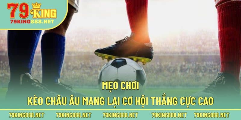 Mẹo chơi kèo châu Âu mang lại cơ hội thắng cực cao