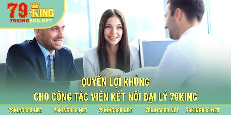 Quyền lợi khủng cho cộng tác viên kết nối đại lý 79king